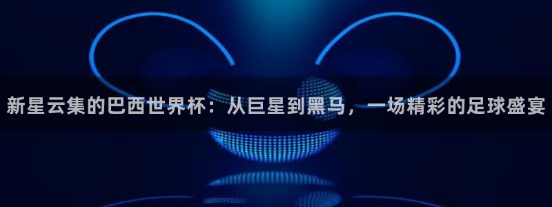 西超杯直播:新星云集的巴西世界杯:从巨星到黑马,一场精彩的足球盛宴
