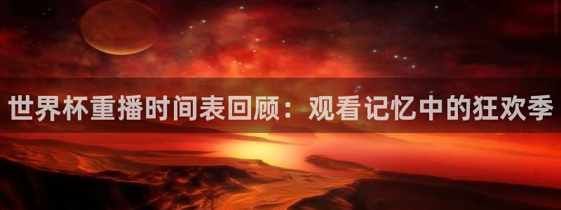 世界杯预选赛欧洲区赛程:世界杯重播时间表回顾:观看记忆中的狂欢季