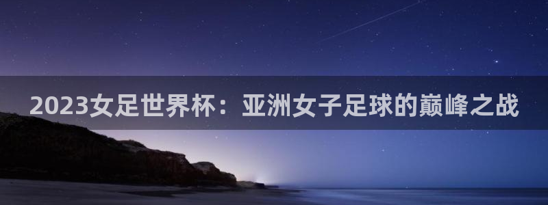 世界杯预选赛欧洲:2023女足世界杯:亚洲女子足球的巅峰之战