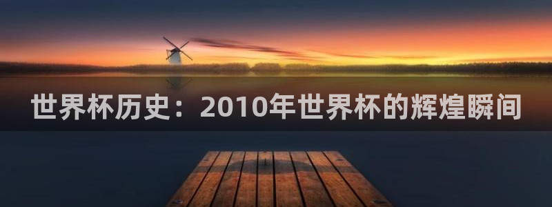 世界杯官网入口:世界杯历史:2010年世界杯的辉煌瞬间